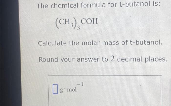 The chemical formula for t-butanol is:
(CH₂) COH
3
Calculate the molar mass of t-butanol.
Round your answer to 2 decimal places.
-1
g mol