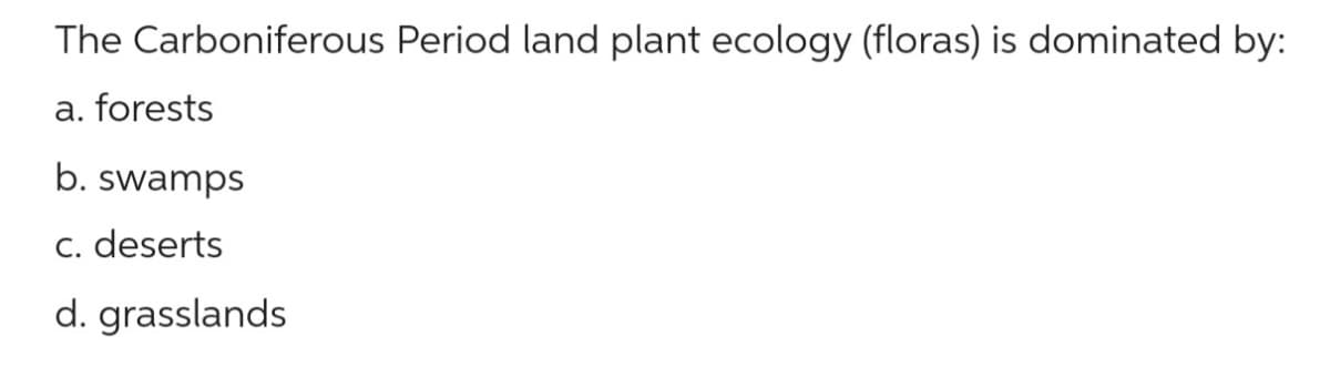 The Carboniferous Period land plant ecology (floras) is dominated by:
a. forests
b. swamps
c. deserts
d. grasslands