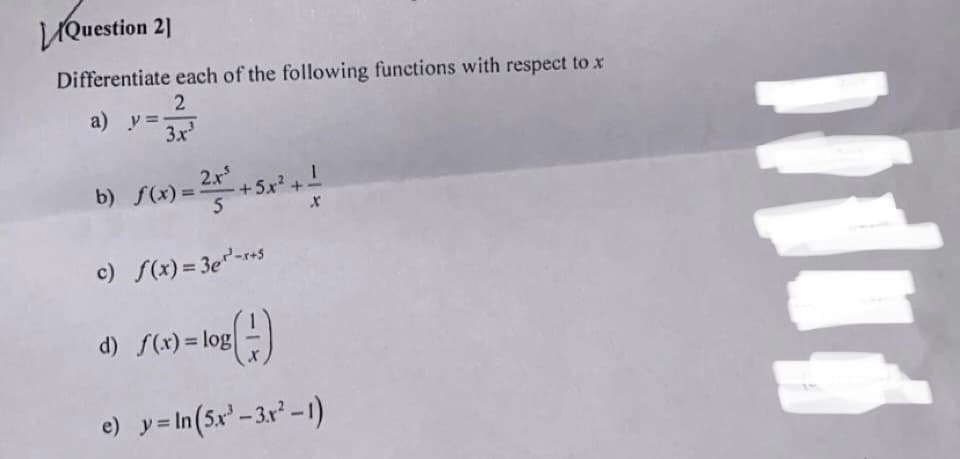 UQuestion 2]
Differentiate each of the following functions with respect to x
a) y =
3x
2.r
+5x²+
b) f(x) =
c) f(x) = 3e"-r+5
d) f(x) = log|
e) y=In(5x' -3r² -1)
