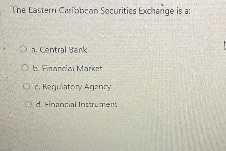 The Eastern Caribbean Securities Exchange is a:
O a. Central Bank
O b. Financial Market
O c. Regulatory Agency
O d. Financial Instrument

