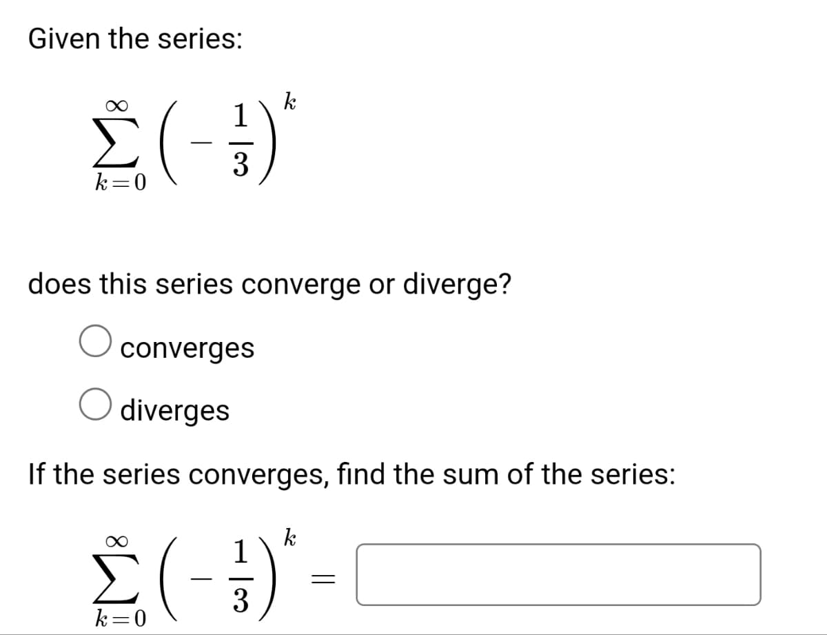 Given the series:
k
£(-1)
3
k=0
does this series converge or diverge?
converges
diverges
If the series converges, find the sum of the series:
k
1
Σ(-¹)-
3
k=0
=