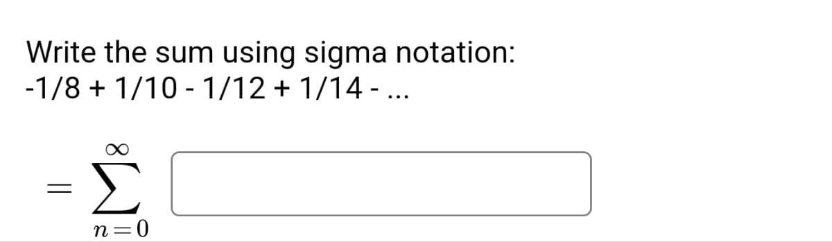 Write the sum using sigma notation:
-1/8 + 1/10 - 1/12 + 1/14 - ...
||
n=0