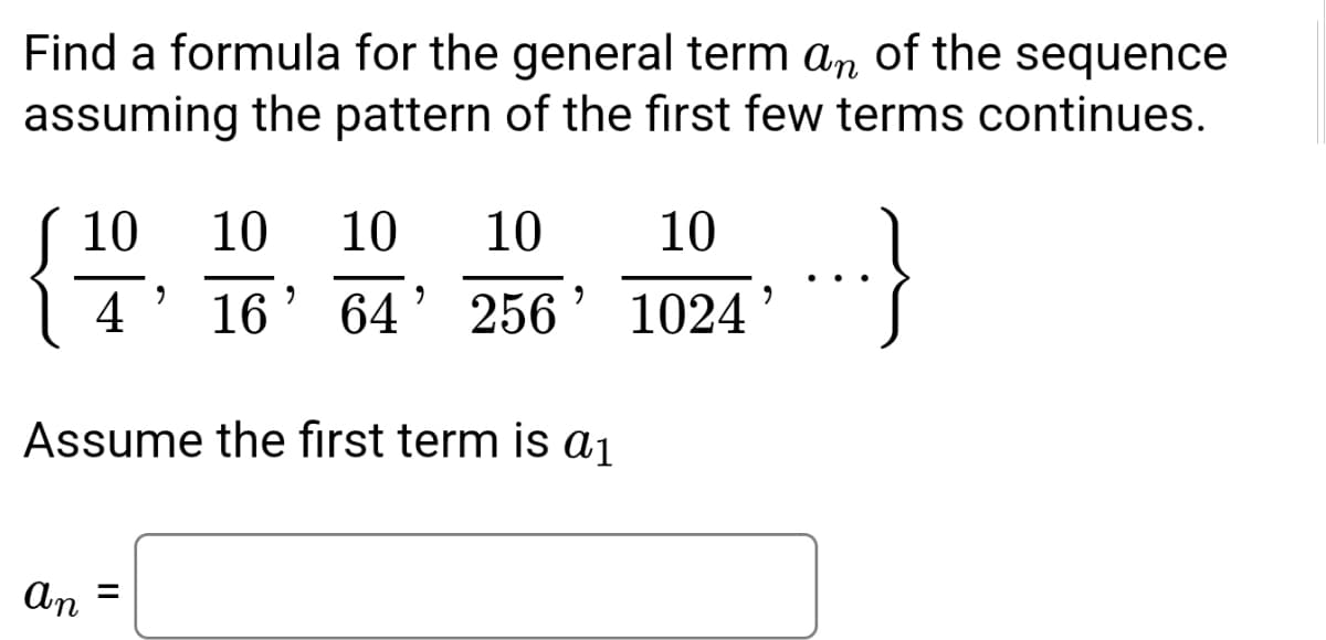 Find a formula for the general term an of the sequence
assuming the pattern of the first few terms continues.
10
10
9
4 16
An
||
2
Assume the first term is a₁
=
10
10 10
9
64 256 1024
9
9
..}