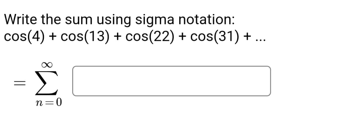 Write the sum using sigma notation:
cos(4) + cos(13) + cos(22) + cos(31) + ...
=
Σ
n=0
