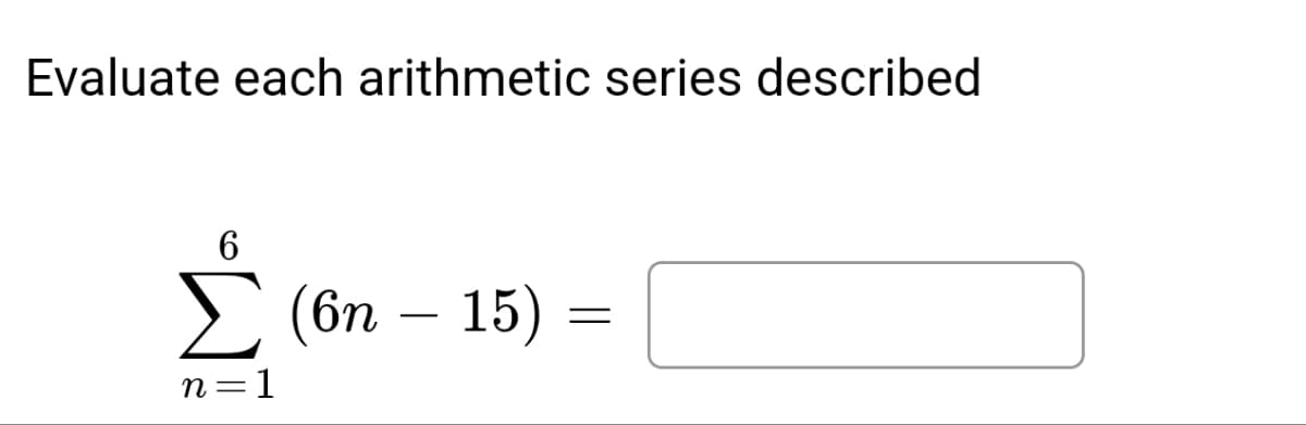Evaluate each arithmetic series described
6
n=1
(6n - 15) =
=