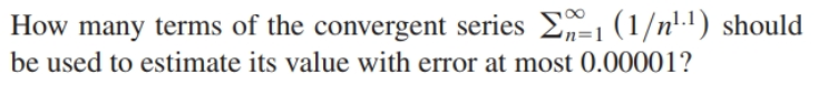 How many terms of the convergent series E1 (1/n'.1) should
be used to estimate its value with error at most 0.00001?
