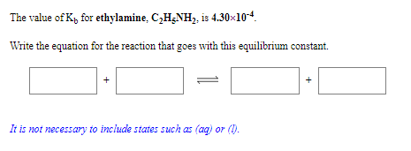 The value of K, for ethylamine, C,H;NH, is 4.30×104.
Write the equation for the reaction that goes with this equilibrium constant.
+
It is not necessary to include states such as (ag) or (1).
+
