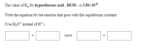 The value of K, for hypochlorous acid , HC10 , is 3.50x108.
Write the equation for the reaction that goes with this equilibrium constant.
(Use H;0" instead ofH".)
+
+
