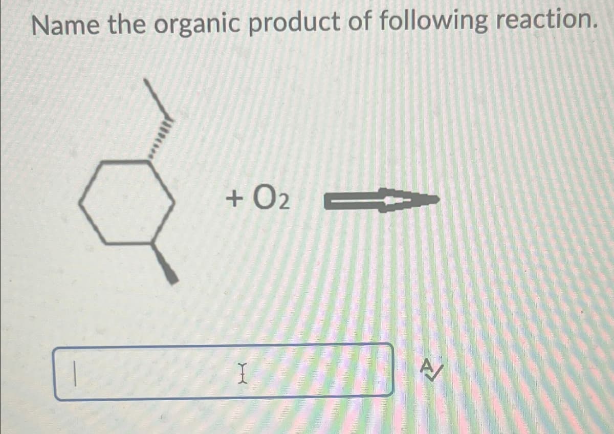 Name the organic product of following reaction.
+ O2 =
I
A