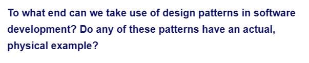 To what end can we take use of design patterns in software
development? Do any of these patterns have an actual,
physical example?