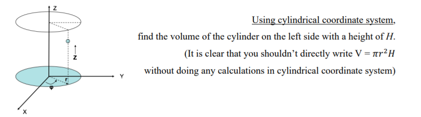 Using cylindrical coordinate system,
find the volume of the cylinder on the left side with a height of H.
(It is clear that you shouldn't directly write V = ar²H
without doing any calculations in cylindrical coordinate system)
