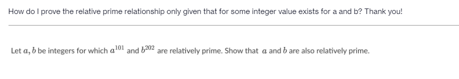 How do I prove the relative prime relationship only given that for some integer value exists for a and b? Thank you!
Let a, b be integers for which a101 and b202 are relatively prime. Show that a and b are also relatively prime.
