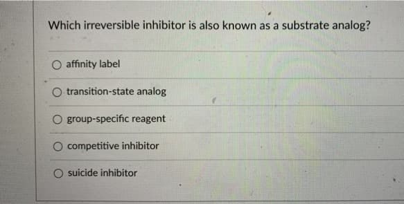 Which irreversible inhibitor is also known as a substrate analog?
O affinity label
O transition-state analog
O group-specific reagent
O competitive inhibitor
O suicide inhibitor