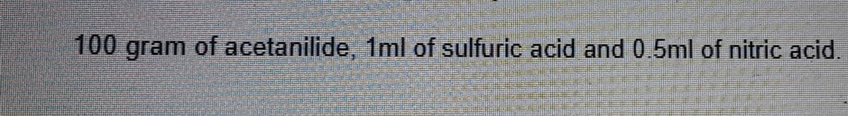 100 gram of acetanilide, 1ml of sulfuric acid and 0 5ml of nitric acid,
