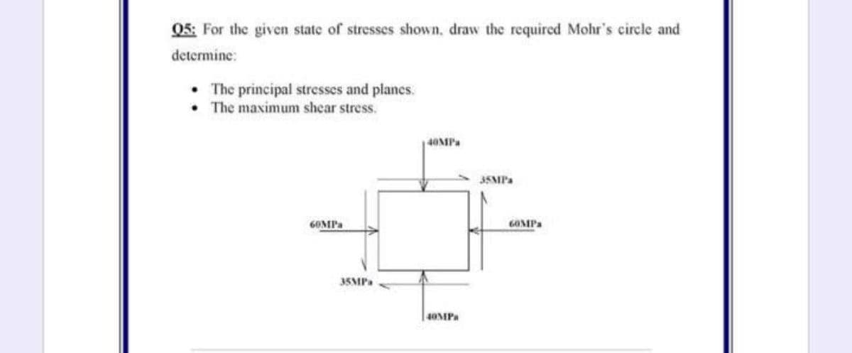 05: For the given state of stresses shown, draw the required Mohr's circle and
determine:
• The principal stresses and planes.
The maximum shecar stress.
40MPa
35MP.
6OMPA
GOMPA
35MP.
40MP
