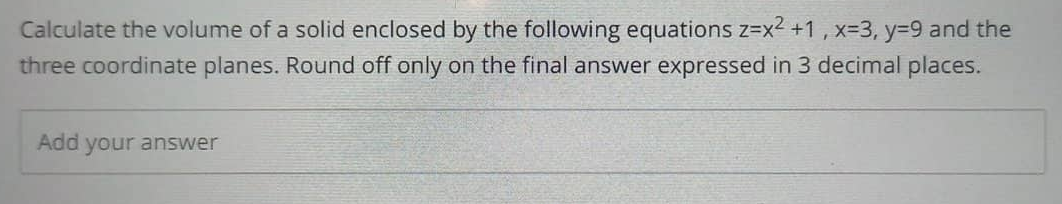 Calculate the volume of a solid enclosed by the following equations z=x² +1, x=3, y=9 and the
three coordinate planes. Round off only on the final answer expressed in 3 decimal places.
Add your answer