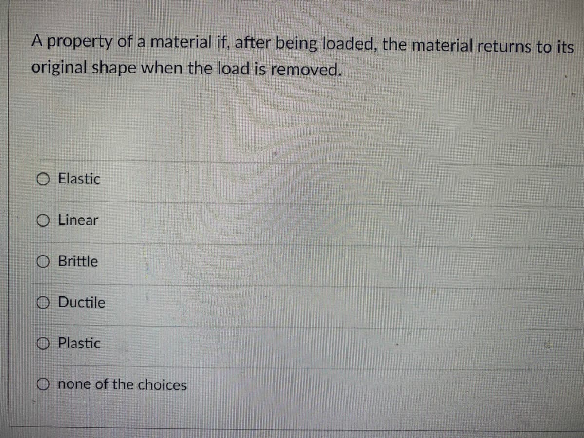 A property of a material if, after being loaded, the material returns to its
original shape when the load is removed.
O Elastic
O Linear
Brittle
Ductile
O Plastic
O none of the choices