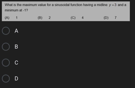 What is the maximum value for a sinusoidal function having a midline y = 3 and a
minimum at -1?
(A)
1
(B)
(C)
4
(D) 7
O A
Ов
Ос
O D
