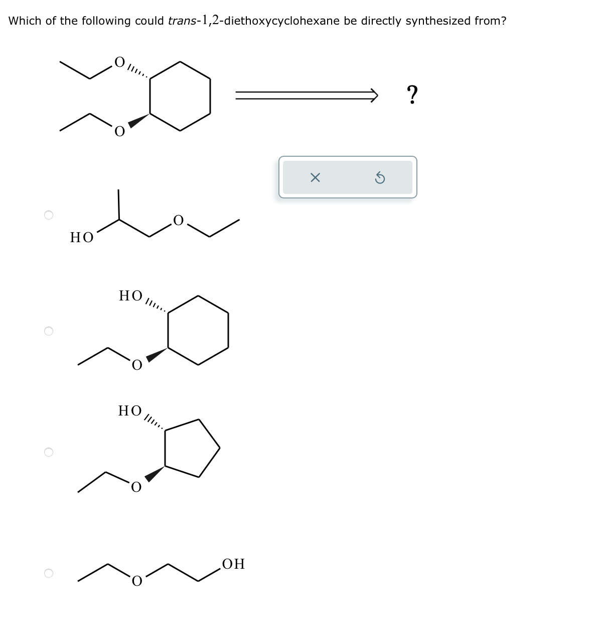 Which of the following could trans-1,2-diethoxycyclohexane be directly synthesized from?
о .....
XO
Но
Но
о
но
"D
ОН
X
?