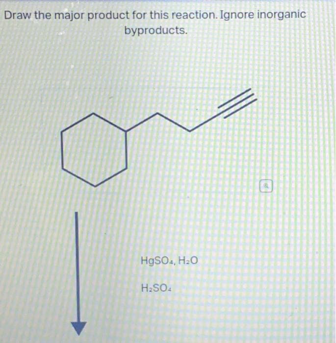Draw the major product for this reaction. Ignore inorganic
byproducts.
HgSO4, H₂O
H₂SO4