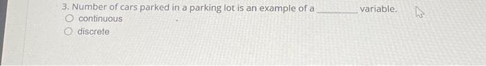 3. Number of cars parked in a parking lot is an example of a
O continuous
O discrete
variable.
4
