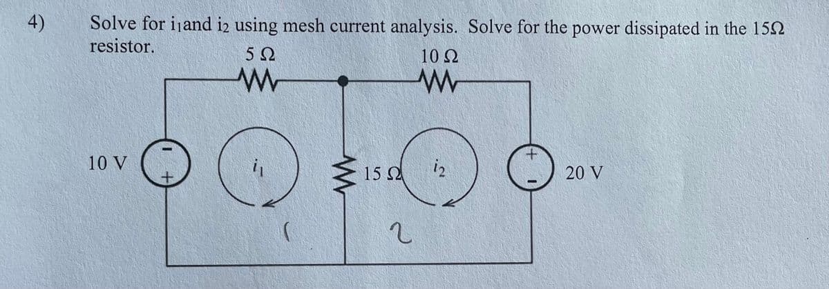 4)
Solve for i and i2 using mesh current analysis. Solve for the power dissipated in the 15
resistor.
10 V
1
5Ω
www
il
ww
15Ω
2
10 Ω
www
12
+
1
20 V