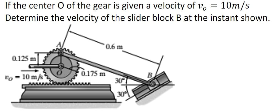10m/s
If the center O of the gear is given a velocity of vo
Determine the velocity of the slider block B at the instant shown.
0.125 m
10 m/s
0.175 m
www
0.6 m
30°
-