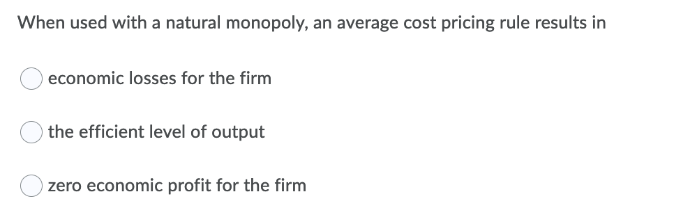 When used with a natural monopoly, an average cost pricing rule results in
economic losses for the firm
the efficient level of output
O zero economic profit for the firm

