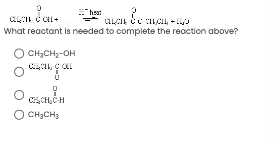 нt heat
CH;CH, -C-OH +
CH;CH,-C-O-CH,CH; + H20
What reactant is needed to complete the reaction above?
CH3CH2-OH
CH;CH2 -Ç-OH
CH;CH, C-H
O CH3CH3
