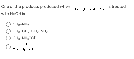 One of the products produced when
is treated
CH;CH, CH,-Č-NHCH;
with NaOH is
O CH3-NH2
O CH3-CH2-CH2-NH2
CH3-NH3*CI"
CH;-CH, -C-NH,
