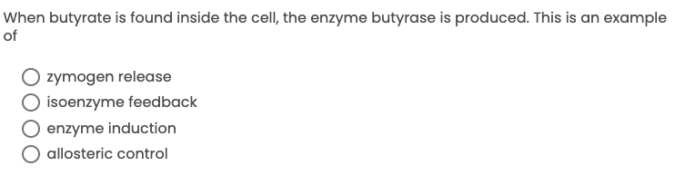 When butyrate is found inside the cell, the enzyme butyrase is produced. This is an example
of
zymogen release
isoenzyme feedback
enzyme induction
allosteric control
