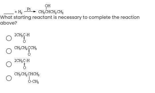 Pt
+ H2
он
CH;CHCH, CH;
What starting reactant is necessary to complete the reaction
above?
2CH;C-H
CH,CH, CCH;
2CH;C-H
CH,CH, CHCH;
Ó-CH;
