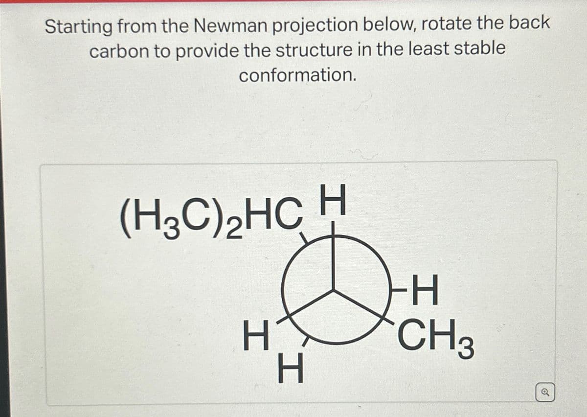 Starting from the Newman projection below, rotate the back
carbon to provide the structure in the least stable
conformation.
(H3C)₂HC H
Q
IX
H^
H
H
CH3
o