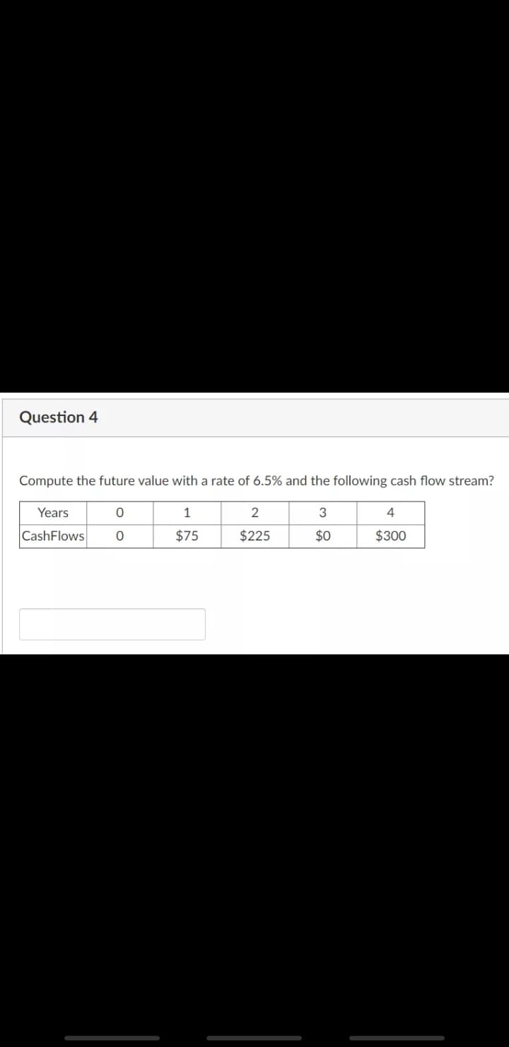 Question 4
Compute the future value with a rate of 6.5% and the following cash flow stream?
Years
1
2
3
CashFlows
$75
$225
$0
$300
