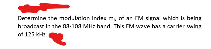 Determine the modulation index mf, of an FM signal which is being
broadcast in the 88-108 MHz band. This FM wave has a carrier swing
of 125 kHz.