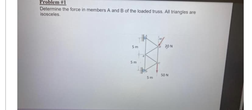 Problem #1
Determine the force in members A and B of the loaded truss. All triangles are
isosceles.
5m
5m
5m
20 N
50 N
