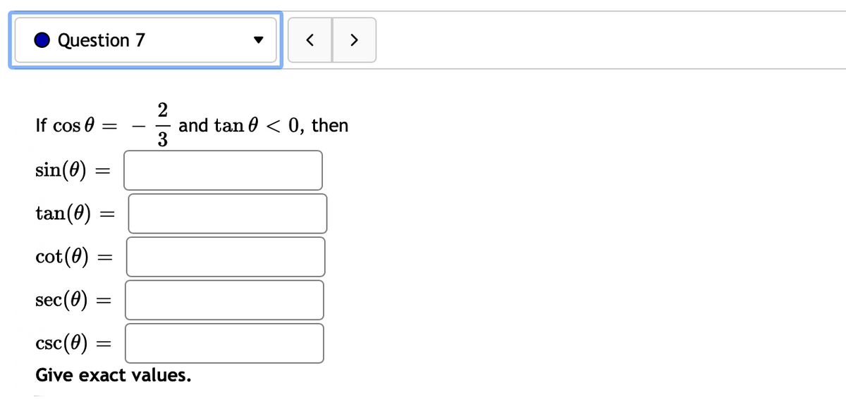 Question 7
If cos 0 =
=
2
sin(0)
tan (0)
cot (0)
sec (0) =
csc (0) =
=
Give exact values.
=
< >
and tan < 0, then