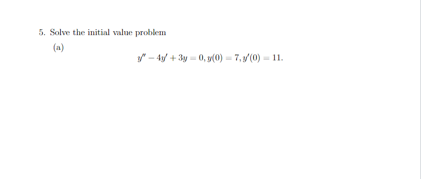 5. Solve the initial value problem
(a)
y" - 4y + 3y = 0, y(0) = 7, y'(0) = 11.