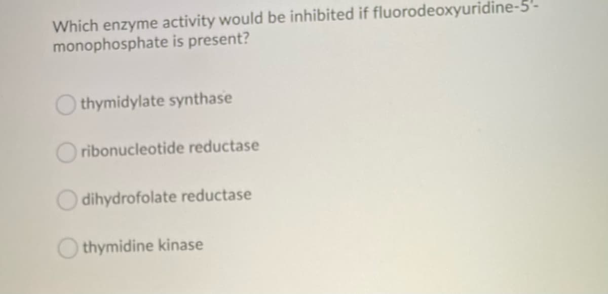 Which enzyme activity would be inhibited if fluorodeoxyuridine-5'-
monophosphate is present?
thymidylate synthase
ribonucleotide reductase
dihydrofolate reductase
thymidine kinase