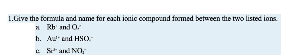 1.Give the formula and name for each ionic compound formed between the two listed ions.
a. Rb and O₂²-
b. Au and HSO4
c. Sr² and NO₂™