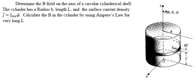Determine the B field on the axis of a circular cylinderical shell.
The cylinder has a Radius b, length L, and the surface current density
j = Ims@. Calculate the B in the cylinder by using Ampere's Law for
PO, 0, 2)
very long L
dz
Jms,
