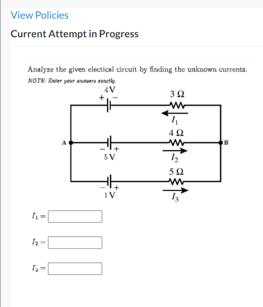 View Policies
Current Attempt in Progress
Analyze the given electical circuit by finding the unknown currents.
NOTE: Enter your anowors ezactly.
4V
3Ω
+
4Ω
5 V
5Ω
ww
1V
Ih =
I2
I3
