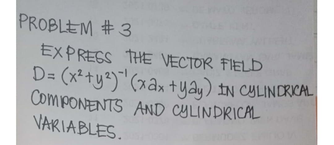 PROBLEM # 3
EXPRESS THE VECTOR FIELD
D= (x²+y²)"(xaxtyay) IN CULINDRICAL
COMPONENTS AND CYLINDRICAL
VARIABLES.
