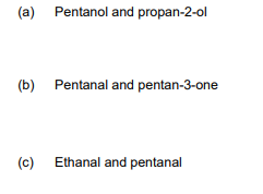 (a) Pentanol and propan-2-ol
(b) Pentanal and pentan-3-one
(c) Ethanal and pentanal
