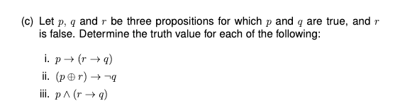 (c) Let p, q and r be three propositions for which p and q are true, and r
is false. Determine the truth value for each of the following:
i. p→ (r → q)
ii. (pr) → ¬q
iii. p^ (r → q)
