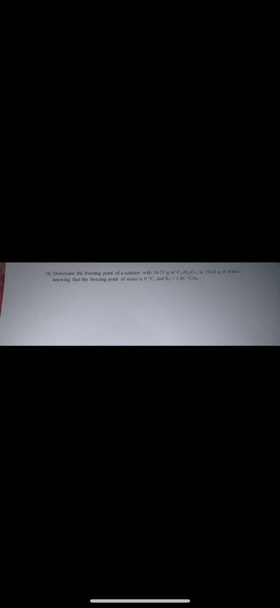 10. Determine the freezing point of a solution with 14.21 g of C₁₂H₂2O₁1 in 210.8 g of water,
knowing that the freezing point of water is 0 °C, and K-1.86 °C/m.