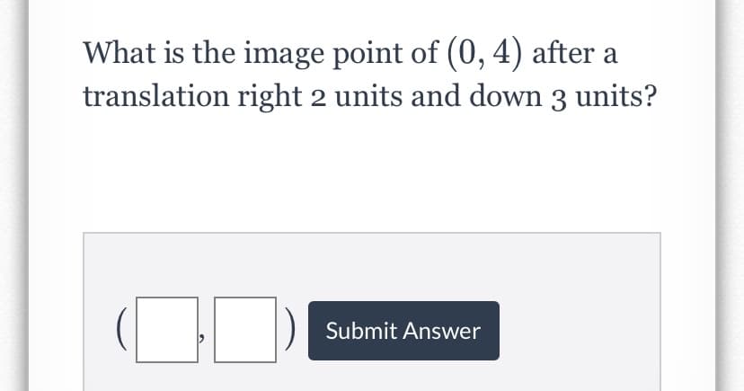 What is the image point of (0, 4) after a
translation right 2 units and down 3 units?
Submit Answer
