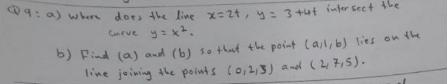 1:a) wher does the line x-2t ,4:3+ut inter sect he
Curve y= x?.
b) Find (a) and (b) so that the point (al,b) lies on the
line joining the points (o,2,3) and (2715).
