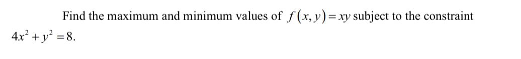 Find the maximum and minimum values of f (x, y) =
= xy subject
to the constraint
4x + y? = 8.
