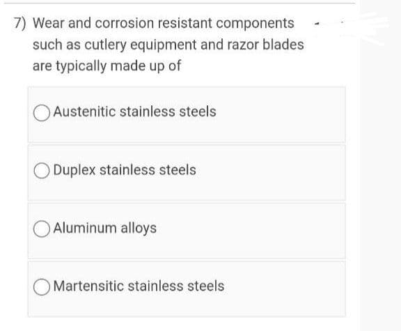 7) Wear and corrosion resistant components
such as cutlery equipment and razor blades
are typically made up of
Austenitic stainless steels
Duplex stainless steels
O Aluminum alloys
O Martensitic stainless steels
